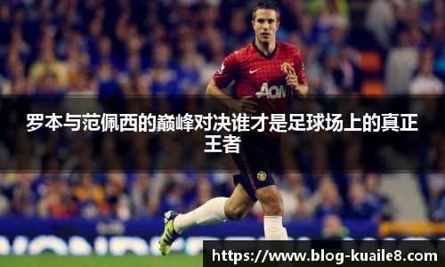罗本与范佩西的巅峰对决谁才是足球场上的真正王者