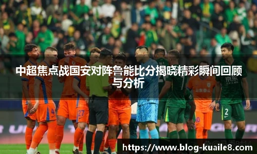 中超焦点战国安对阵鲁能比分揭晓精彩瞬间回顾与分析