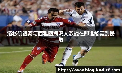 洛杉矶银河与西雅图海湾人激战在即谁能笑到最后
