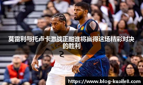 莫雷利与托卢卡激战正酣谁将赢得这场精彩对决的胜利