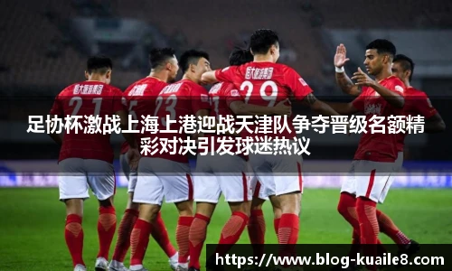 足协杯激战上海上港迎战天津队争夺晋级名额精彩对决引发球迷热议
