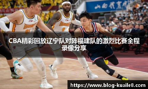 CBA精彩回放辽宁队对阵福建队的激烈比赛全程录像分享