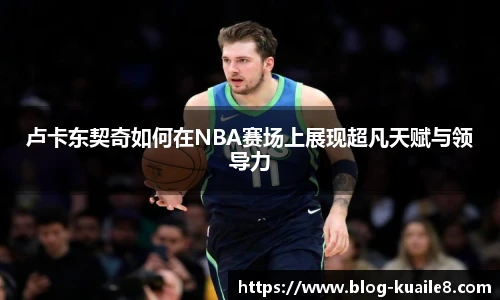 卢卡东契奇如何在NBA赛场上展现超凡天赋与领导力