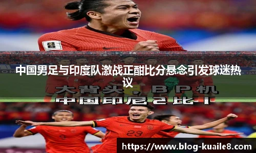 中国男足与印度队激战正酣比分悬念引发球迷热议