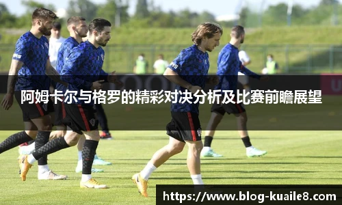 阿姆卡尔与格罗的精彩对决分析及比赛前瞻展望