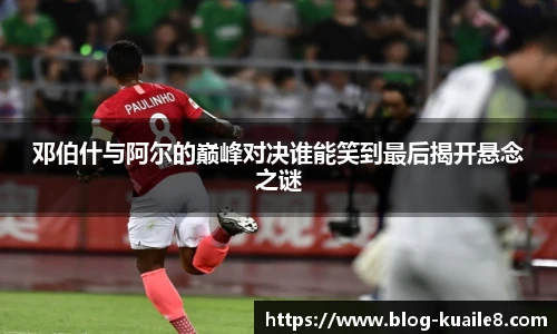 邓伯什与阿尔的巅峰对决谁能笑到最后揭开悬念之谜