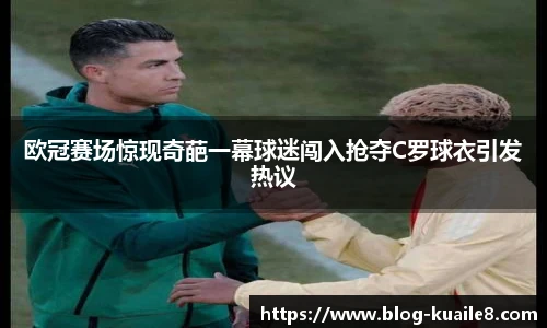 欧冠赛场惊现奇葩一幕球迷闯入抢夺C罗球衣引发热议