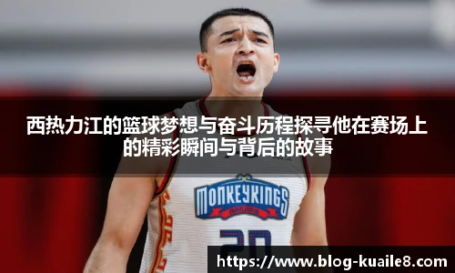 西热力江的篮球梦想与奋斗历程探寻他在赛场上的精彩瞬间与背后的故事